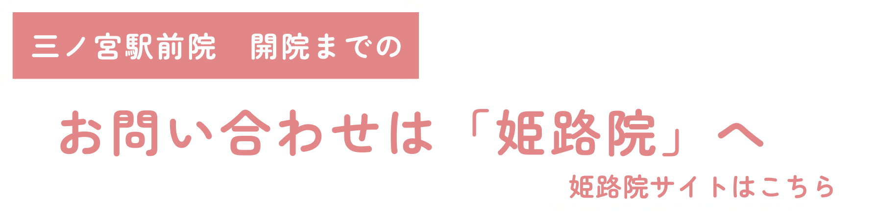 三ノ宮駅前院　開院までのお問い合わせは「姫路本院」へ姫路本院サイトはこちら